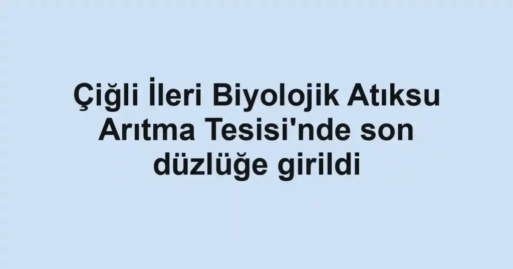 Çiğli İleri Biyolojik Atıksu Arıtma Tesisi'nde son düzlüğe girildi 1 Çiğli İleri Biyolojik Atıksu Arıtma Tesisi'nde son düzlüğe girildi