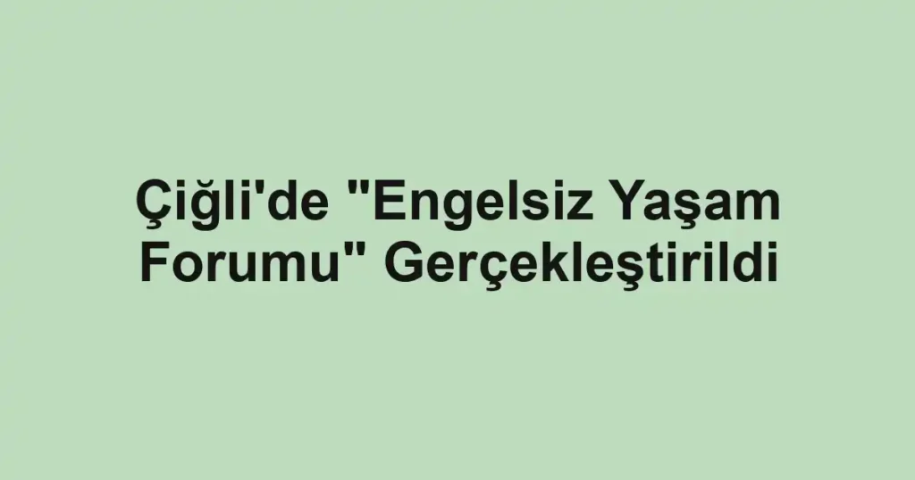 Çiğli'de "Engelsiz Yaşam Forumu" Gerçekleştirildi
