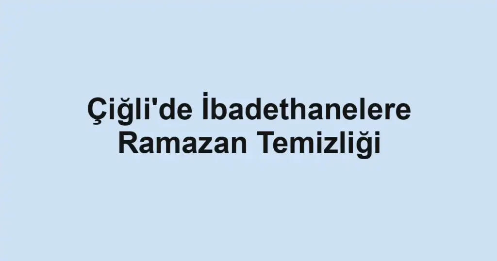 Çiğli'de İbadethanelere Ramazan Temizliği