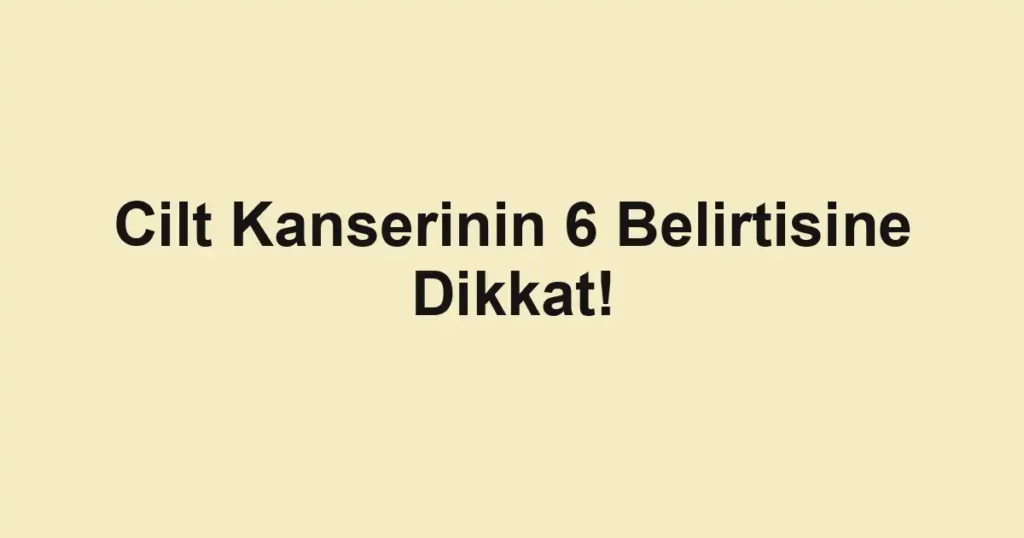 Cilt Kanserinin 6 Belirtisine Dikkat!