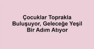 Çocuklar Toprakla Buluşuyor, Geleceğe Yeşil Bir Adım Atıyor