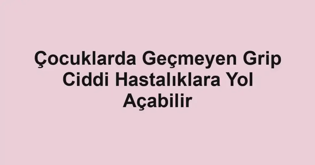 Çocuklarda Geçmeyen Grip Ciddi Hastalıklara Yol Açabilir