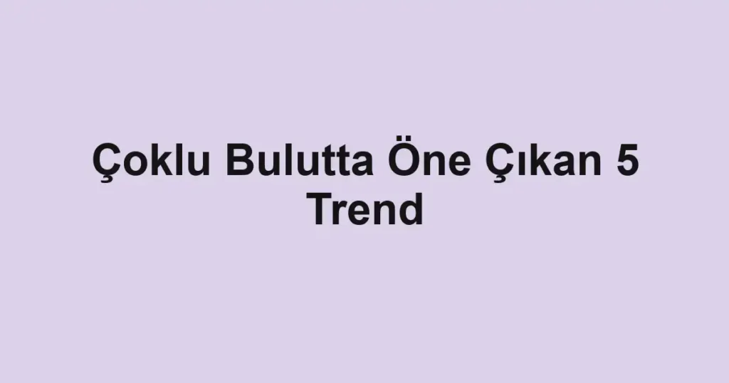 Çoklu Bulutta Öne Çıkan 5 Trend