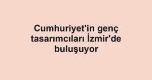 Cumhuriyet'in genç tasarımcıları İzmir'de buluşuyor