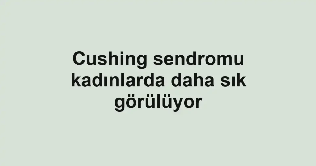 Cushing sendromu kadınlarda daha sık görülüyor 1 Cushing sendromu kadınlarda daha sık görülüyor