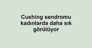 Cushing sendromu kadınlarda daha sık görülüyor