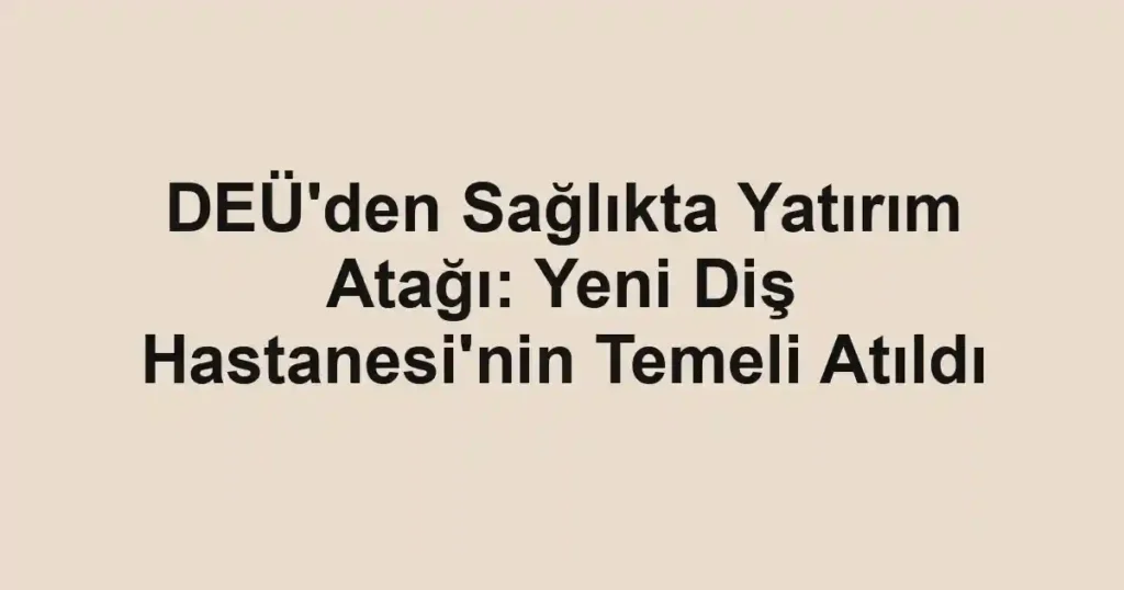 DEÜ'den Sağlıkta Yatırım Atağı: Yeni Diş Hastanesi'nin Temeli Atıldı
