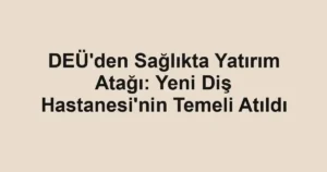 DEÜ'den Sağlıkta Yatırım Atağı: Yeni Diş Hastanesi'nin Temeli Atıldı