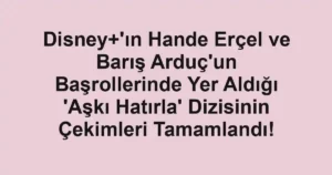 Disney+'ın Hande Erçel ve Barış Arduç'un Başrollerinde Yer Aldığı 'Aşkı Hatırla' Dizisinin Çekimleri Tamamlandı!
