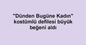 "Dünden Bugüne Kadın" kostümlü defilesi büyük beğeni aldı