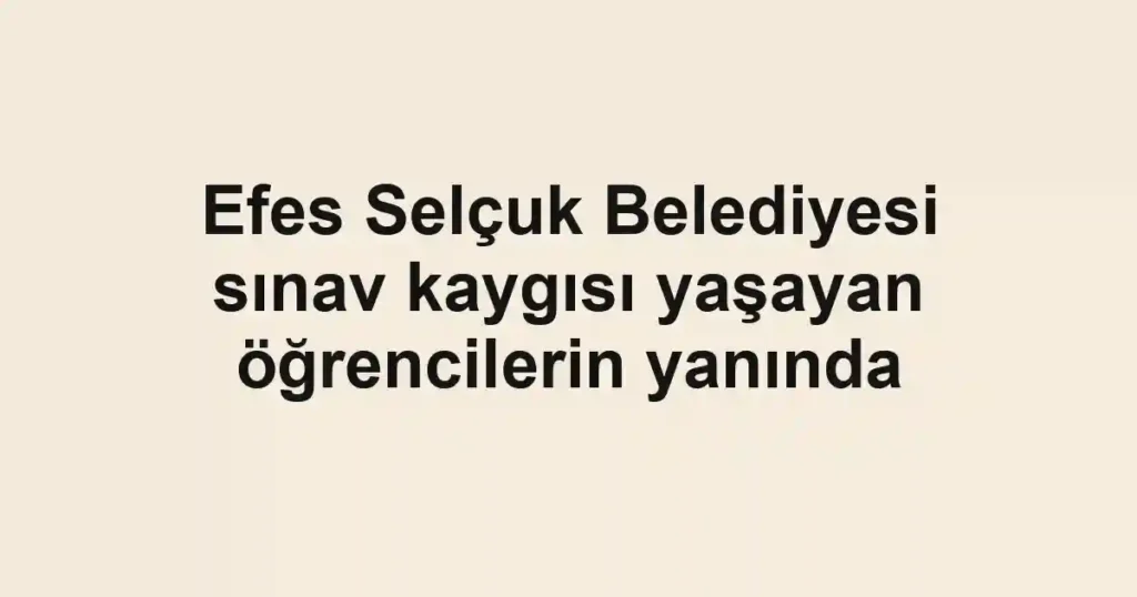 Efes Selçuk Belediyesi sınav kaygısı yaşayan öğrencilerin yanında