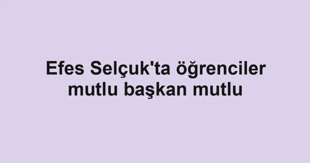 Efes Selçuk'ta öğrenciler mutlu başkan mutlu