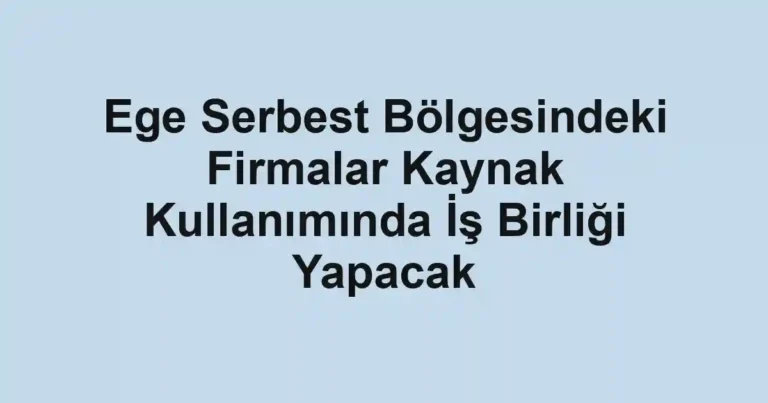 Ege Serbest Bölgesindeki Firmalar Kaynak Kullanımında İş Birliği Yapacak