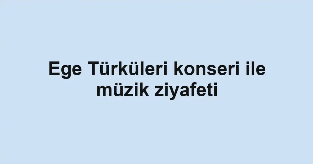 Ege Türküleri konseri ile müzik ziyafeti