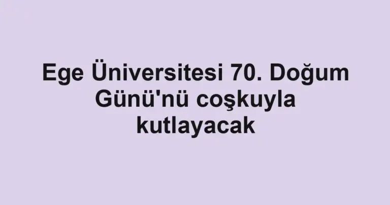 Ege Üniversitesi 70. Doğum Günü'nü coşkuyla kutlayacak