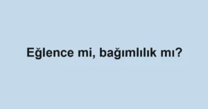 Eğlence mi, bağımlılık mı?
