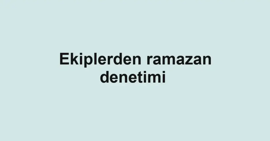 Ekiplerden ramazan denetimi 