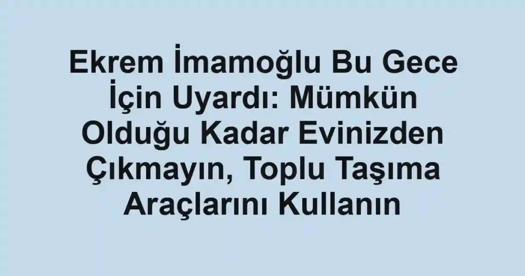 Ekrem İmamoğlu Bu Gece İçin Uyardı: Mümkün Olduğu Kadar Evinizden Çıkmayın, Toplu Taşıma Araçlarını Kullanın