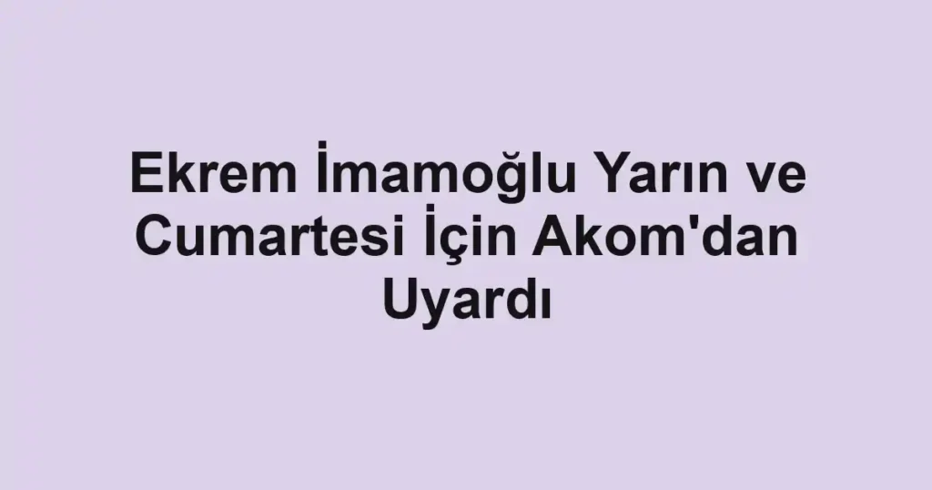 Ekrem İmamoğlu Yarın ve Cumartesi İçin Akom'dan Uyardı