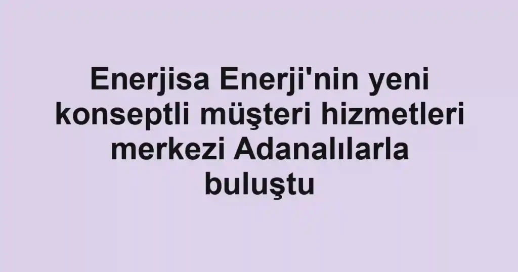 Enerjisa Enerji'nin yeni konseptli müşteri hizmetleri merkezi Adanalılarla buluştu 1 Enerjisa Enerji'nin yeni konseptli müşteri hizmetleri merkezi Adanalılarla buluştu