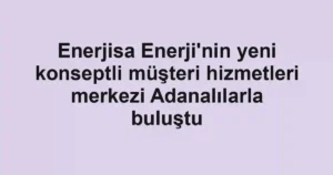 Enerjisa Enerji'nin yeni konseptli müşteri hizmetleri merkezi Adanalılarla buluştu