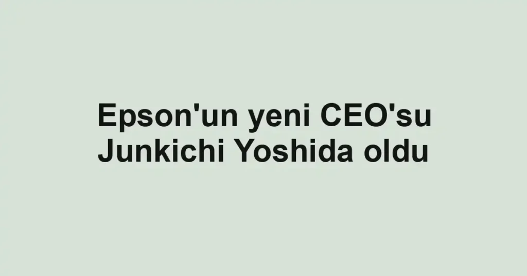 Epson'un yeni CEO'su Junkichi Yoshida oldu