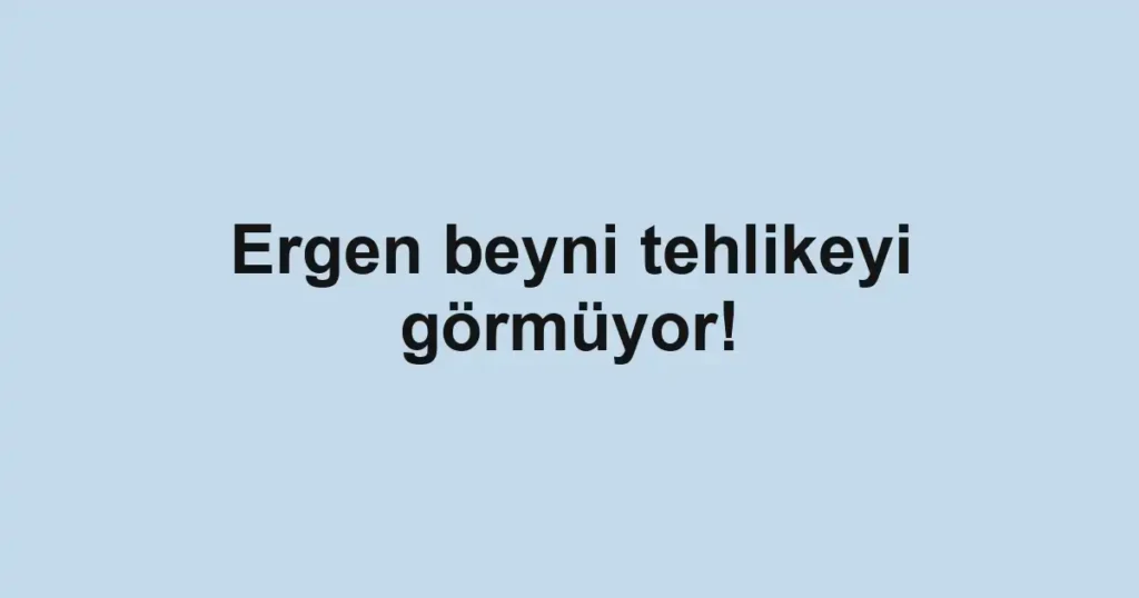 Ergen beyni tehlikeyi görmüyor!