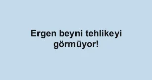 Ergen beyni tehlikeyi görmüyor!