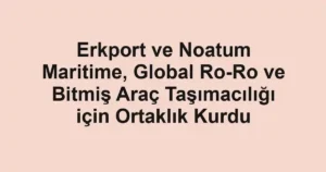 Erkport ve Noatum Maritime, Global Ro-Ro ve Bitmiş Araç Taşımacılığı için Ortaklık Kurdu