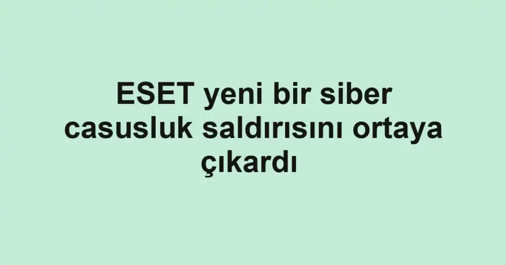 ESET yeni bir siber casusluk saldırısını ortaya çıkardı 
