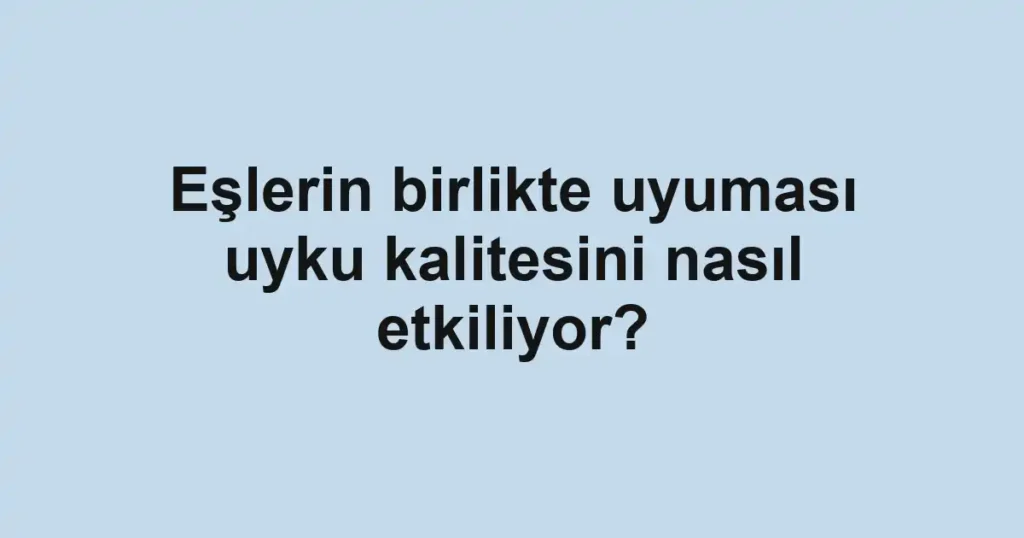 Eşlerin birlikte uyuması uyku kalitesini nasıl etkiliyor?