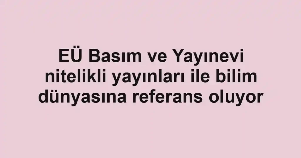 EÜ Basım ve Yayınevi nitelikli yayınları ile bilim dünyasına referans oluyor 1 EÜ Basım ve Yayınevi nitelikli yayınları ile bilim dünyasına referans oluyor
