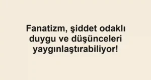 Fanatizm, şiddet odaklı duygu ve düşünceleri yaygınlaştırabiliyor!