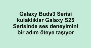 Galaxy Buds3 Serisi kulaklıklar Galaxy S25 Serisinde ses deneyimini bir adım öteye taşıyor