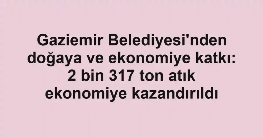 Gaziemir Belediyesi'nden doğaya ve ekonomiye katkı: 2 bin 317 ton atık ekonomiye kazandırıldı