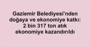 Gaziemir Belediyesi'nden doğaya ve ekonomiye katkı: 2 bin 317 ton atık ekonomiye kazandırıldı