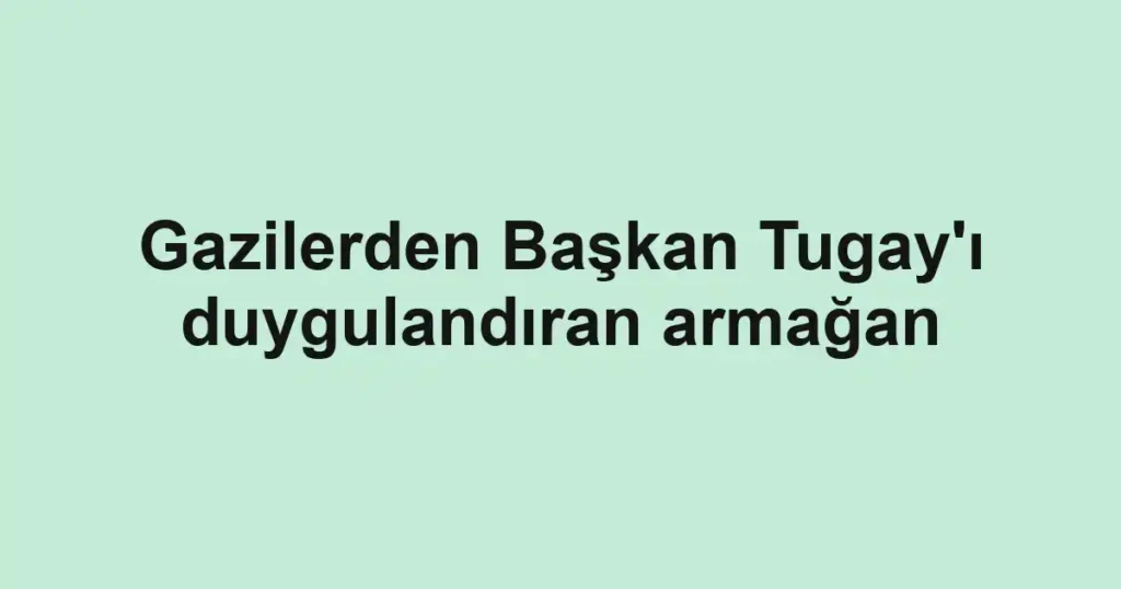 Gazilerden Başkan Tugay'ı duygulandıran armağan