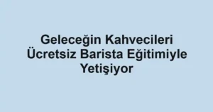 Geleceğin Kahvecileri Ücretsiz Barista Eğitimiyle Yetişiyor
