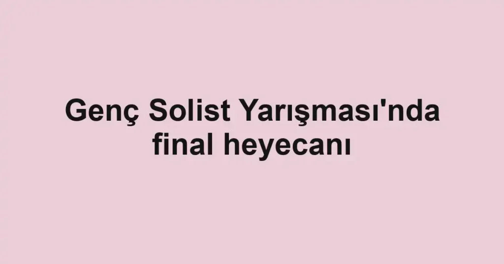 Genç Solist Yarışması'nda final heyecanı