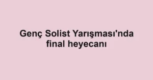 Genç Solist Yarışması'nda final heyecanı