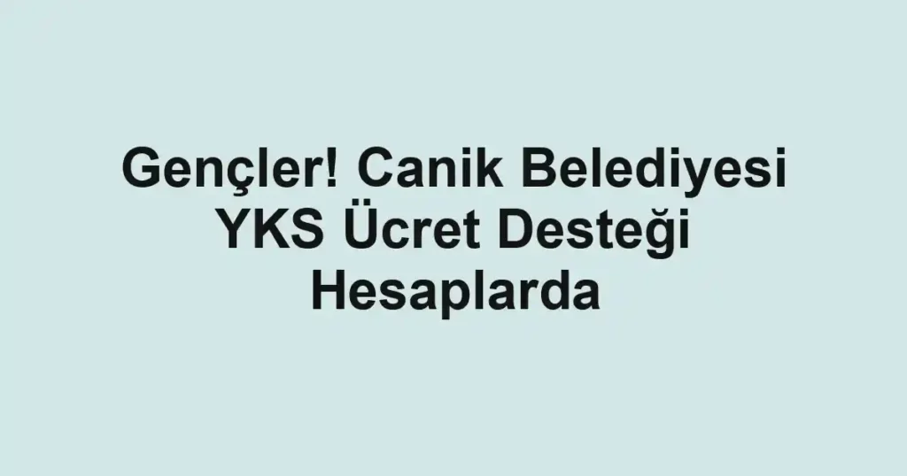 Gençler! Canik Belediyesi YKS Ücret Desteği Hesaplarda