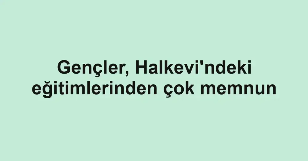 Gençler, Halkevi'ndeki eğitimlerinden çok memnun
