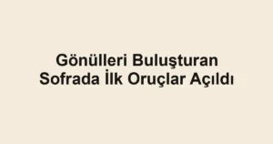 Gönülleri Buluşturan Sofrada İlk Oruçlar Açıldı
