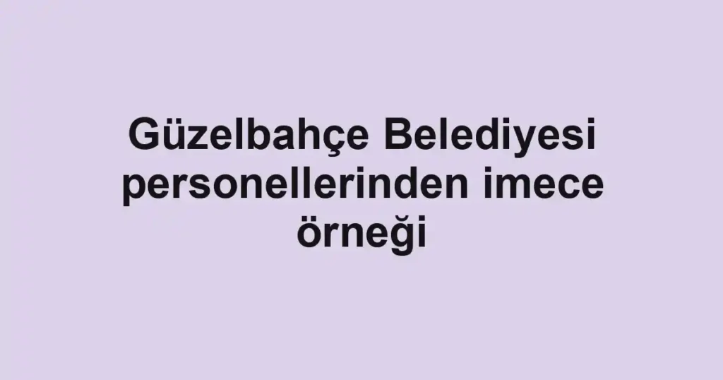 Güzelbahçe Belediyesi personellerinden imece örneği