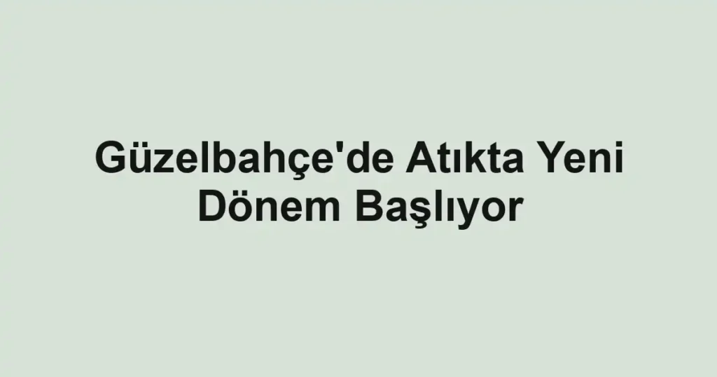 Güzelbahçe'de Atıkta Yeni Dönem Başlıyor