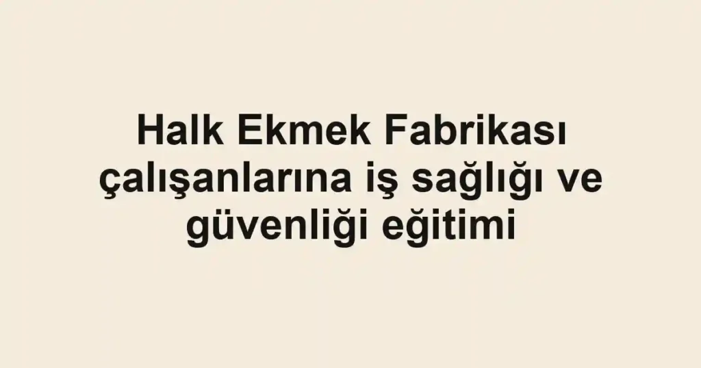 Halk Ekmek Fabrikası çalışanlarına iş sağlığı ve güvenliği eğitimi