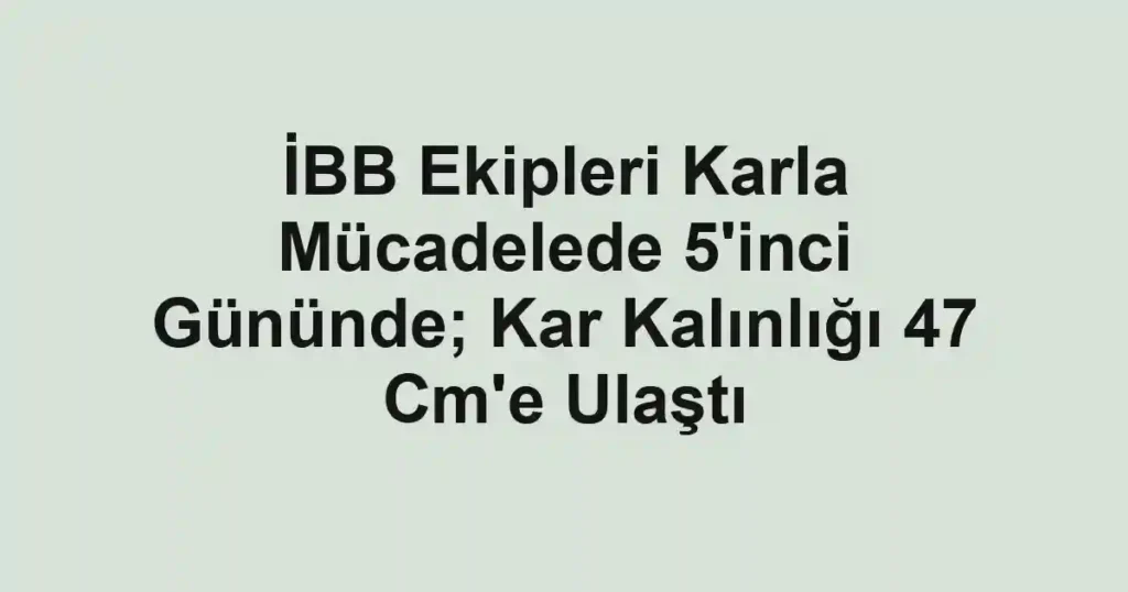 İBB Ekipleri Karla Mücadelede 5'inci Gününde; Kar Kalınlığı 47 Cm'e Ulaştı