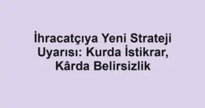 İhracatçıya Yeni Strateji Uyarısı: Kurda İstikrar, Kârda Belirsizlik