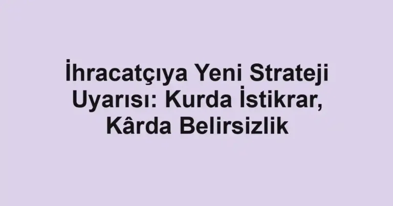 İhracatçıya Yeni Strateji Uyarısı: Kurda İstikrar, Kârda Belirsizlik