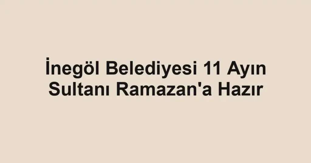 İnegöl Belediyesi 11 Ayın Sultanı Ramazan'a Hazır